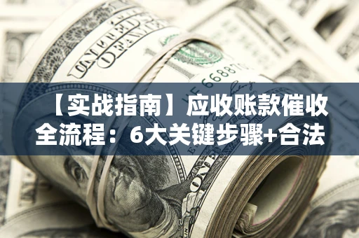 北京【实战指南】应收账款催收全流程：6大关键步骤+合法回款技巧