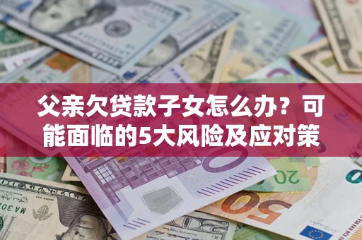 北京父亲欠贷款子女怎么办？可能面临的5大风险及应对策略