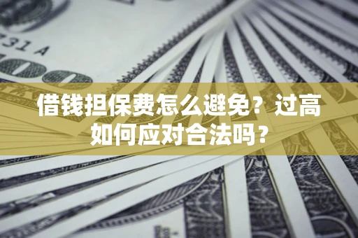 北京借钱担保费怎么避免？过高如何应对合法吗？