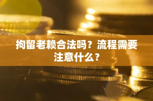 北京拘留老赖合法吗？流程需要注意什么？