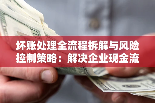 北京坏账处理全流程拆解与风险控制策略：解决企业现金流顽疾的实战指南