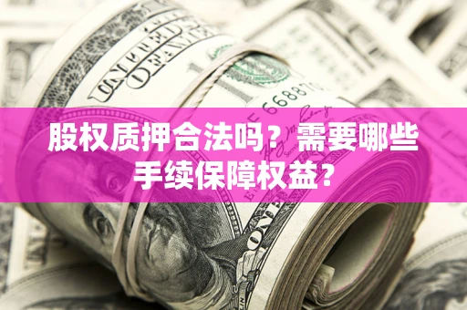 北京股权质押合法吗？需要哪些手续保障权益？