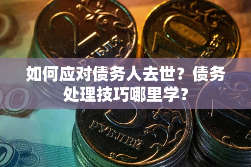 北京如何应对债务人去世？债务处理技巧哪里学？