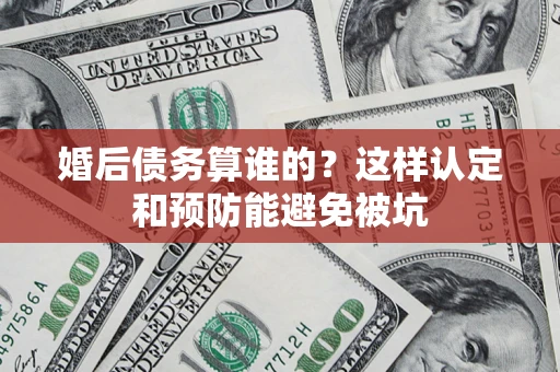 北京婚后债务算谁的？这样认定和预防能避免被坑