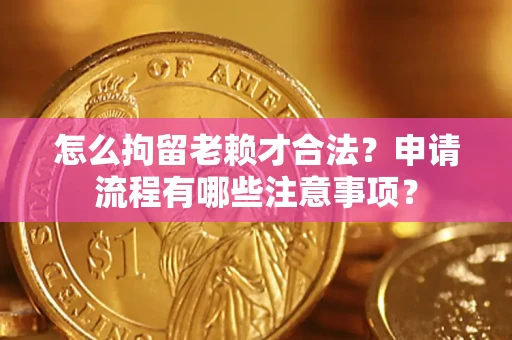 北京怎么拘留老赖才合法？申请流程有哪些注意事项？