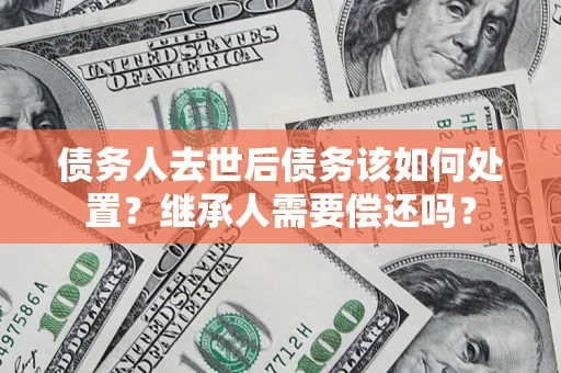 北京债务人去世后债务该如何处置？继承人需要偿还吗？