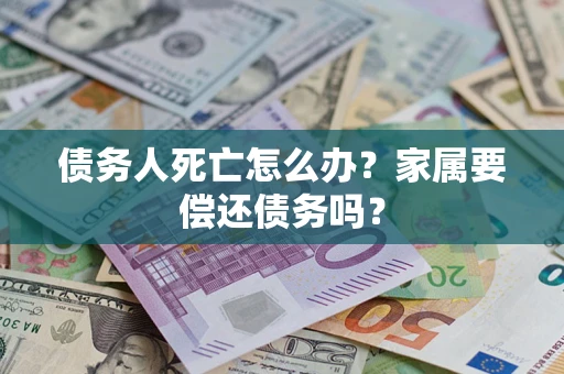 北京债务人死亡怎么办？家属要偿还债务吗？