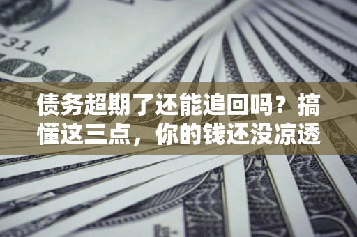 北京债务超期了还能追回吗？搞懂这三点，你的钱还没凉透
