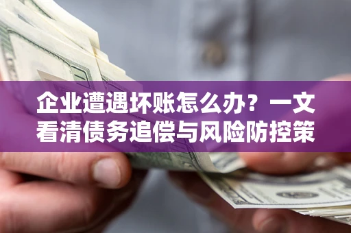 北京企业遭遇坏账怎么办？一文看清债务追偿与风险防控策略