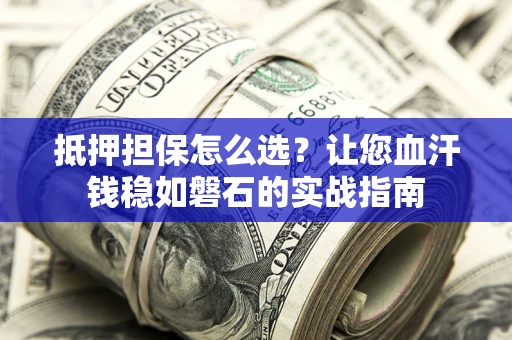 北京抵押担保怎么选？让您血汗钱稳如磐石的实战指南