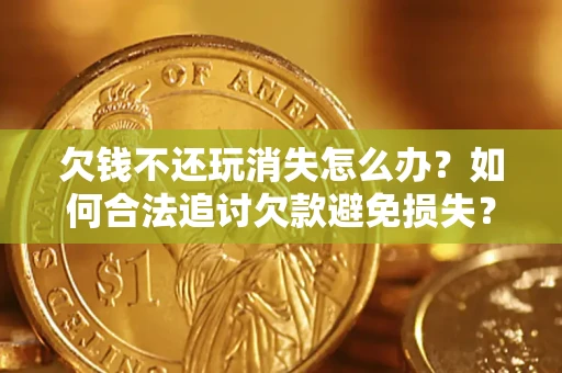 北京欠钱不还玩消失怎么办?如何合法追讨欠款避免损失? 北京欠钱不还玩消失怎么办?如何合法追讨欠款避免损失?