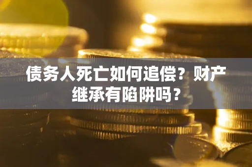 北京债务人死亡如何追偿？财产继承有陷阱吗？