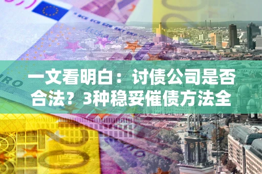 北京一文看明白：讨债公司是否合法？3种稳妥催债方法全解析