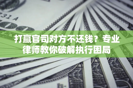 北京打赢官司对方不还钱？专业律师教你破解执行困局