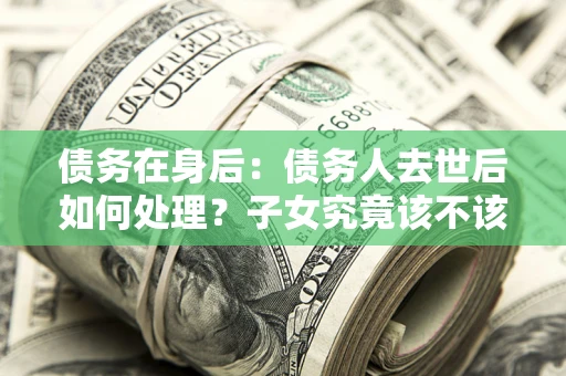 北京债务在身后：债务人去世后如何处理？子女究竟该不该还钱？