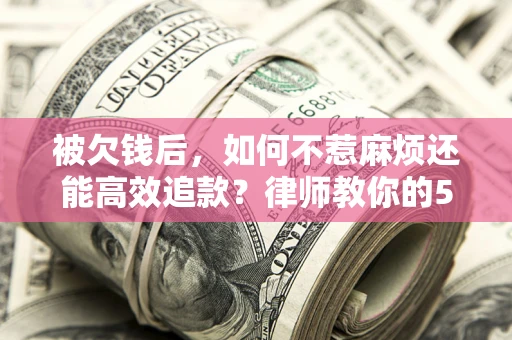 北京被欠钱后，如何不惹麻烦还能高效追款？律师教你的5步合法讨债法