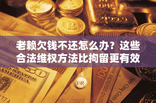 北京老赖欠钱不还怎么办？这些合法维权方法比拘留更有效