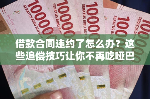 北京借款合同违约了怎么办？这些追偿技巧让你不再吃哑巴亏
