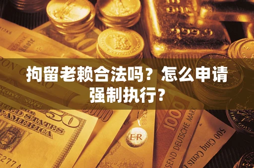 北京拘留老赖合法吗？怎么申请强制执行？