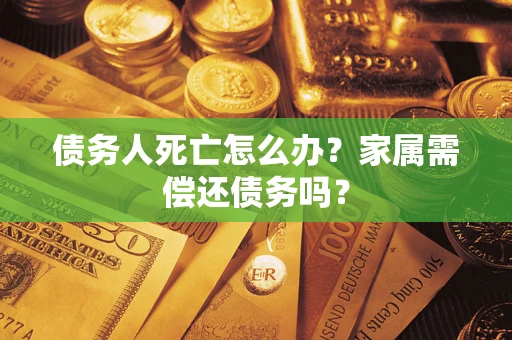 北京债务人死亡怎么办？家属需偿还债务吗？