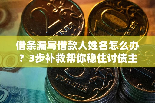 北京借条漏写借款人姓名怎么办？3步补救帮你稳住讨债主动权
