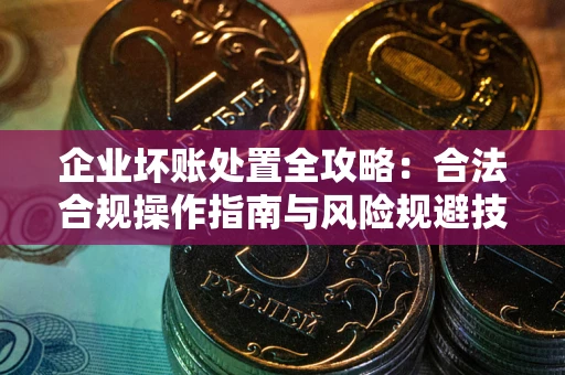 北京企业坏账处置全攻略：合法合规操作指南与风险规避技巧解析