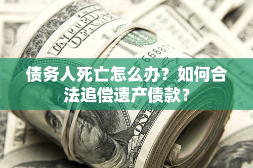 北京债务人死亡怎么办？如何合法追偿遗产债款？