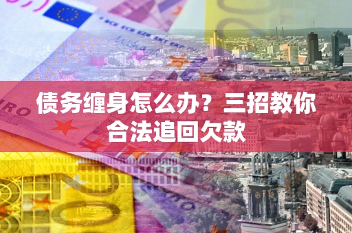 北京债务缠身怎么办？三招教你合法追回欠款