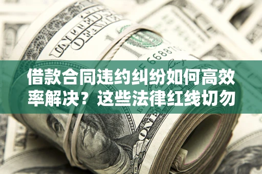 北京借款合同违约纠纷如何高效率解决？这些法律红线切勿触碰