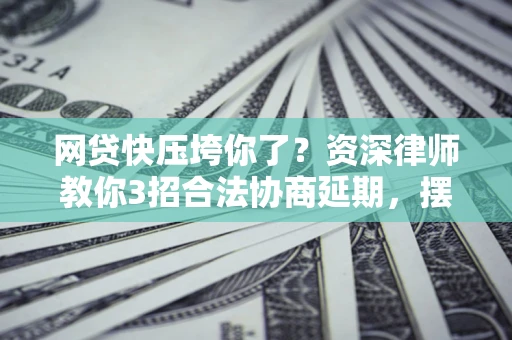 北京网贷快压垮你了？资深律师教你3招合法协商延期，摆脱暴力催收！