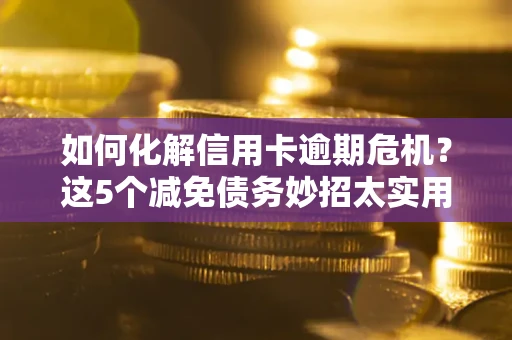 北京如何化解信用卡逾期危机？这5个减免债务妙招太实用