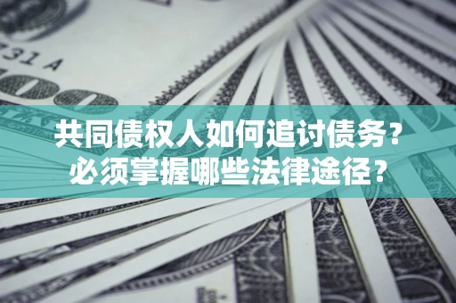 北京共同债权人如何追讨债务？必须掌握哪些法律途径？