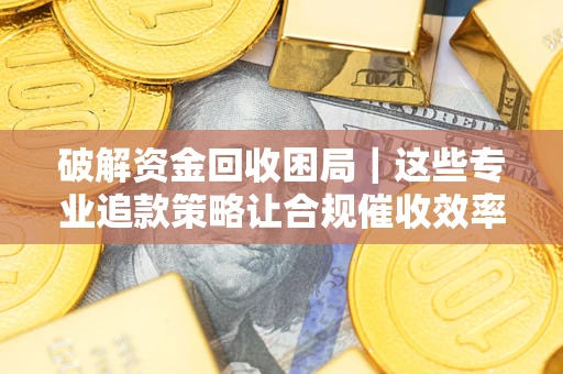 北京破解资金回收困局｜这些专业追款策略让合规催收效率翻倍