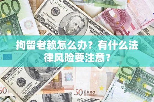 北京拘留老赖怎么办？有什么法律风险要注意？