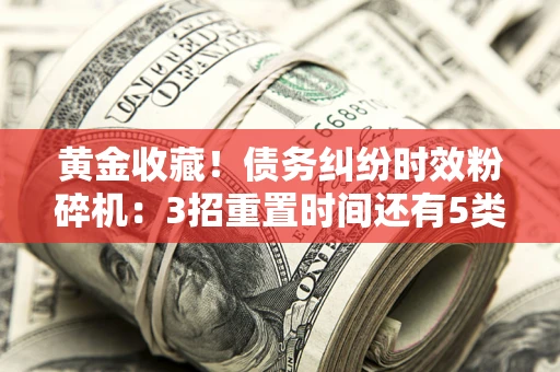 北京黄金收藏！债务纠纷时效粉碎机：3招重置时间还有5类不设年限的特殊债务