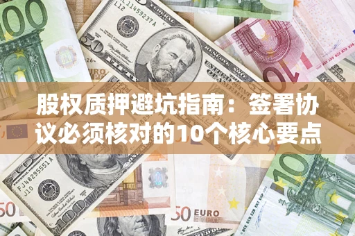 北京股权质押避坑指南：签署协议必须核对的10个核心要点