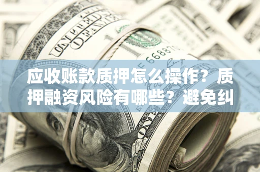 北京应收账款质押怎么操作？质押融资风险有哪些？避免纠纷高效融资技巧