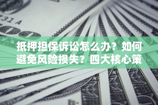 北京抵押担保诉讼怎么办？如何避免风险损失？四大核心策略全解读