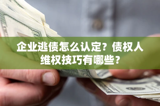 北京企业逃债怎么认定？债权人维权技巧有哪些？