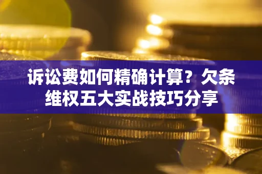 北京诉讼费如何精确计算？欠条维权五大实战技巧分享