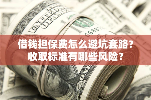 北京借钱担保费怎么避坑套路?收取标准有哪些风险? 北京借钱担保费怎么避坑套路?收取标准有哪些风险?