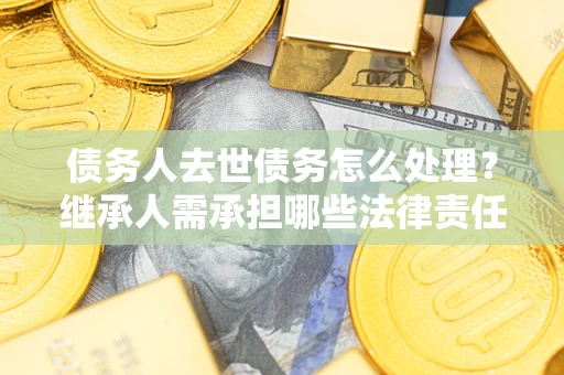 北京债务人去世债务怎么处理？继承人需承担哪些法律责任？