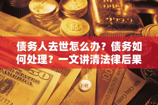 北京债务人去世怎么办？债务如何处理？一文讲清法律后果