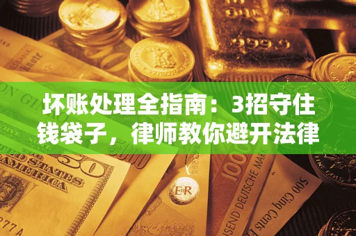 北京坏账处理全指南：3招守住钱袋子，律师教你避开法律雷区