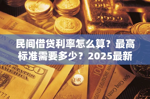 北京民间借贷利率怎么算？最高标准需要多少？2025最新避坑指南