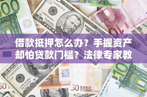 北京借款抵押怎么办？手握资产却怕贷款门槛？法律专家教你办抵押不踩坑