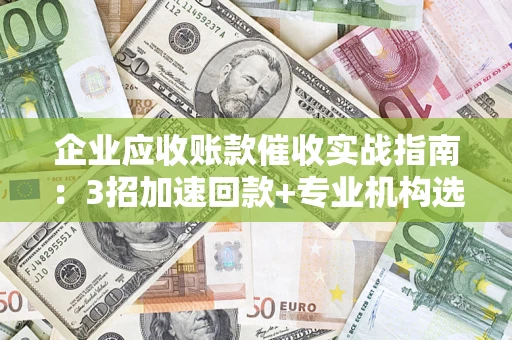 北京企业应收账款催收实战指南：3招加速回款+专业机构选择避坑