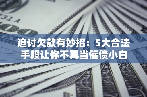 北京追讨欠款有妙招：5大合法手段让你不再当催债小白