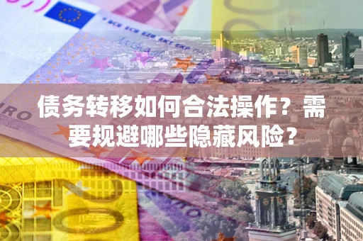 北京债务转移如何合法操作？需要规避哪些隐藏风险？