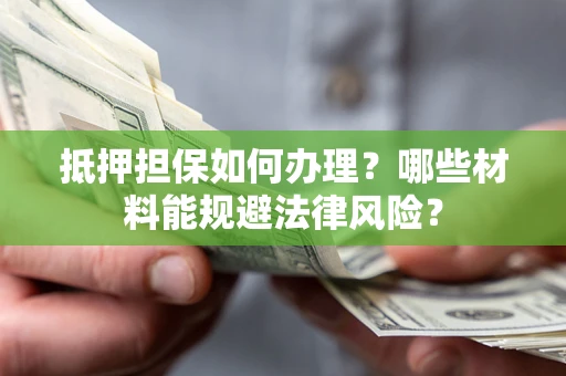 北京抵押担保如何办理？哪些材料能规避法律风险？